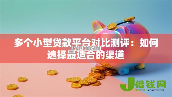 多个小型贷款平台对比测评:如何选择最适合的渠道 多个小型贷款平台对比测评:如何选择最适合的渠道