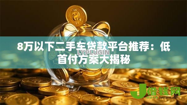 8万以下二手车贷款平台推荐:低首付方案大揭秘 8万以下二手车贷款平台推荐:低首付方案大揭秘