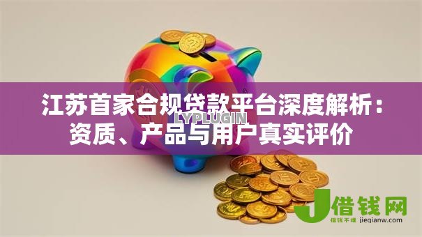 江苏首家合规贷款平台深度解析:资质、产品与用户真实评价 江苏首家合规贷款平台深度解析:资质、产品与用户真实评价