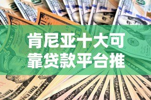 肯尼亚十大可靠贷款平台推荐 快速申请指南 肯尼亚十大可靠贷款平台推荐 快速申请指南