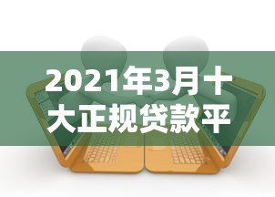 2021年3月十大正规贷款平台推荐及申请攻略