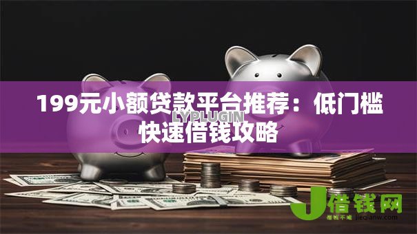 199元小额贷款平台推荐：低门槛快速借钱攻略