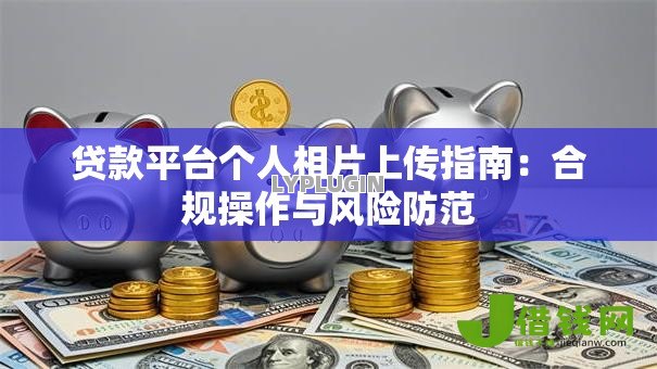 贷款平台个人相片上传指南：合规操作与风险防范
