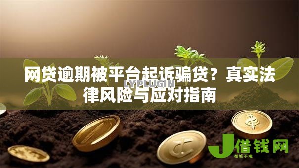 网贷逾期被平台起诉骗贷?真实法律风险与应对指南 网贷逾期被平台起诉骗贷?真实法律风险与应对指南