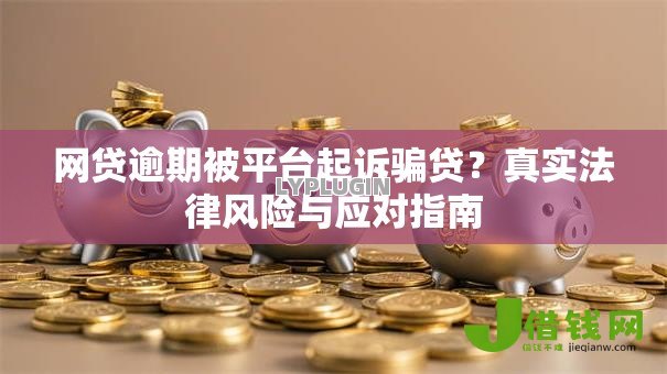 网贷逾期被平台起诉骗贷?真实法律风险与应对指南 网贷逾期被平台起诉骗贷?真实法律风险与应对指南