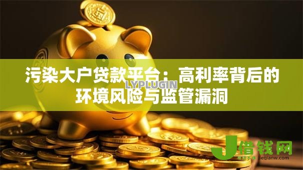污染大户贷款平台：高利率背后的环境风险与监管漏洞