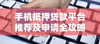 手机抵押贷款平台推荐及申请全攻略 手机抵押贷款平台推荐及申请全攻略