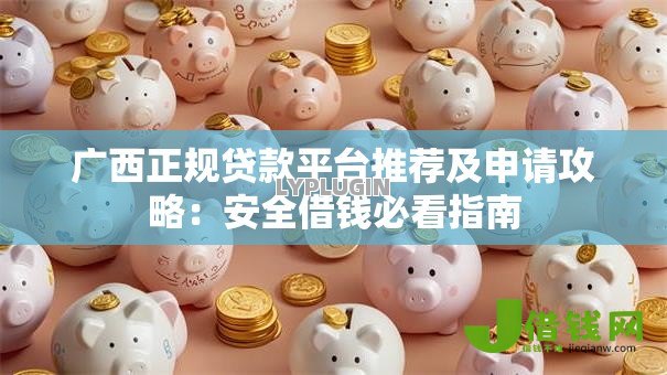 广西正规贷款平台推荐及申请攻略:安全借钱必看指南 广西正规贷款平台推荐及申请攻略:安全借钱必看指南