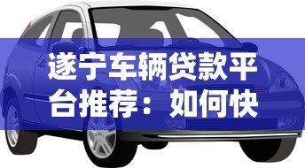 遂宁车辆贷款平台推荐：如何快速申请汽车抵押贷款
