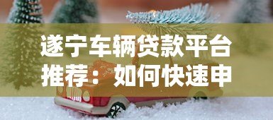 遂宁车辆贷款平台推荐：如何快速申请汽车抵押贷款