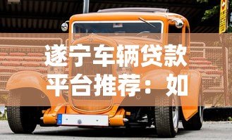 遂宁车辆贷款平台推荐：如何快速申请汽车抵押贷款
