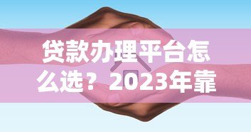 贷款办理平台怎么选？2023年靠谱渠道推荐指南