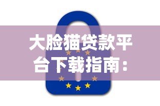大脸猫贷款平台下载指南:正规贷款App安全使用教程 大脸猫贷款平台下载指南:正规贷款App安全使用教程