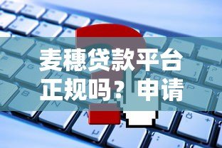 麦穗贷款平台正规吗？申请条件、利率及常见问题解析