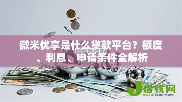 微米优享是什么贷款平台？额度、利息、申请条件全解析