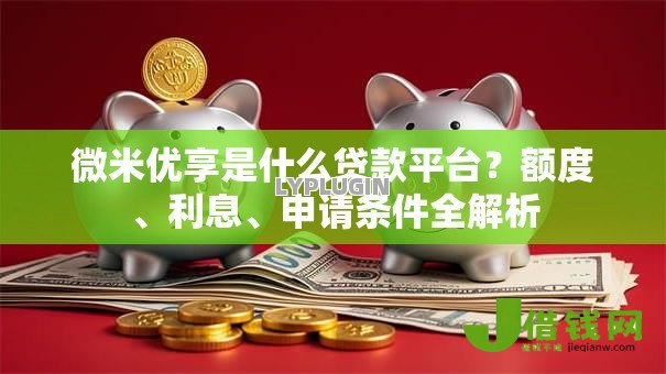 微米优享是什么贷款平台？额度、利息、申请条件全解析
