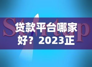贷款平台哪家好?2023正规靠谱平台推荐+避坑指南 贷款平台哪家好?2023正规靠谱平台推荐+避坑指南
