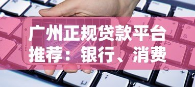 广州正规贷款平台推荐:银行、消费金融、网贷渠道全解析 广州正规贷款平台推荐:银行、消费金融、网贷渠道全解析