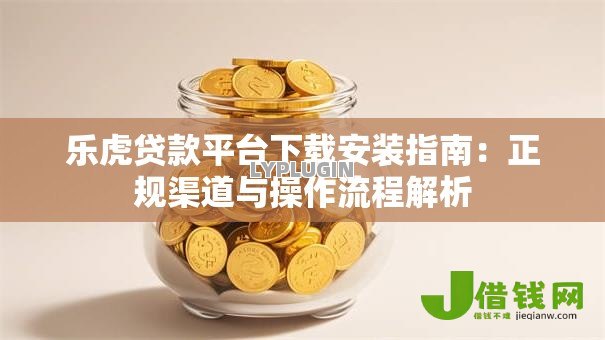 乐虎贷款平台下载安装指南:正规渠道与操作流程解析 乐虎贷款平台下载安装指南:正规渠道与操作流程解析