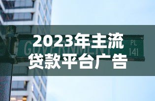 2023年主流贷款平台广告解析：低息灵活与避坑指南