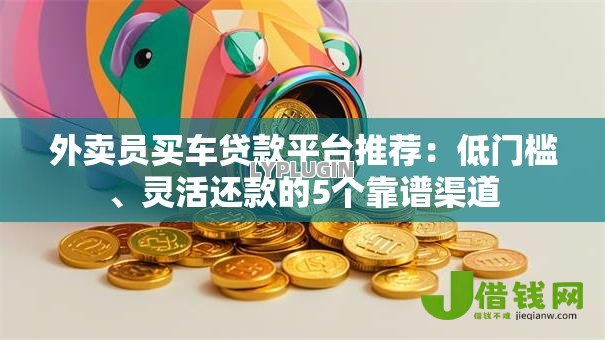 外卖员买车贷款平台推荐：低门槛、灵活还款的5个靠谱渠道