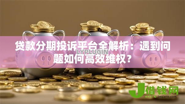贷款分期投诉平台全解析:遇到问题如何高效维权? 贷款分期投诉平台全解析:遇到问题如何高效维权?