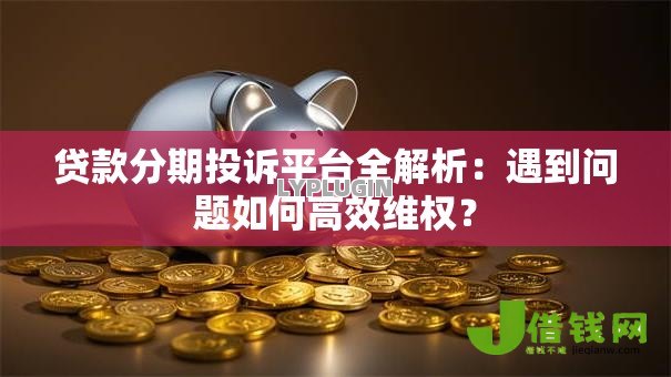 贷款分期投诉平台全解析:遇到问题如何高效维权? 贷款分期投诉平台全解析:遇到问题如何高效维权?