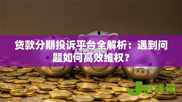 贷款分期投诉平台全解析:遇到问题如何高效维权? 贷款分期投诉平台全解析:遇到问题如何高效维权?