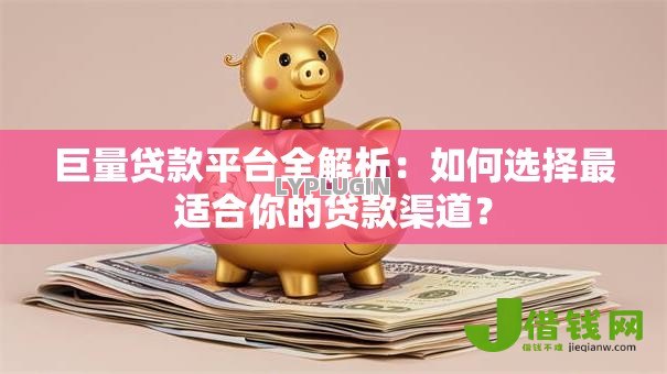 巨量贷款平台全解析:如何选择最适合你的贷款渠道? 巨量贷款平台全解析:如何选择最适合你的贷款渠道?