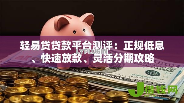 轻易贷贷款平台测评：正规低息、快速放款、灵活分期攻略