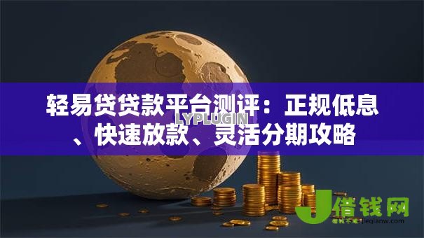 轻易贷贷款平台测评：正规低息、快速放款、灵活分期攻略