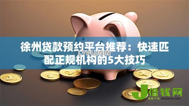 徐州贷款预约平台推荐:快速匹配正规机构的5大技巧 徐州贷款预约平台推荐:快速匹配正规机构的5大技巧