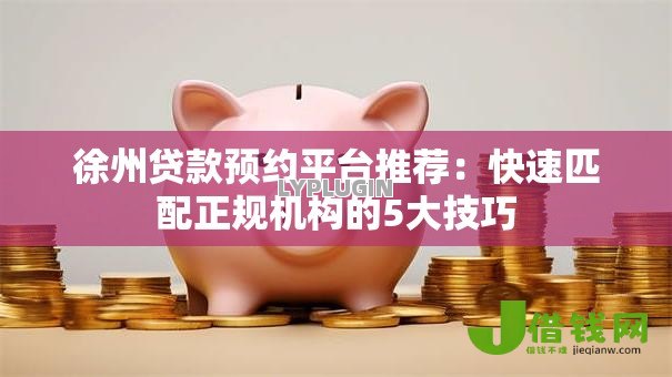 徐州贷款预约平台推荐:快速匹配正规机构的5大技巧 徐州贷款预约平台推荐:快速匹配正规机构的5大技巧