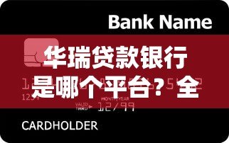 华瑞贷款银行是哪个平台?全面解析其背景与产品服务 华瑞贷款银行是哪个平台?全面解析其背景与产品服务