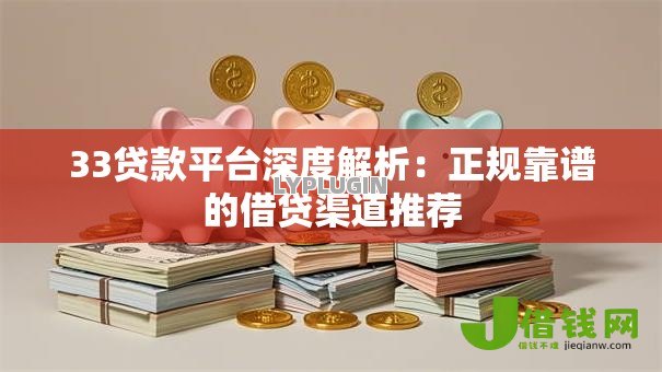 33贷款平台深度解析：正规靠谱的借贷渠道推荐