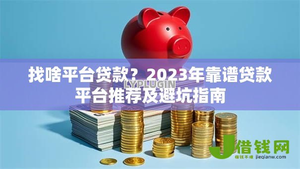 找啥平台贷款?2023年靠谱贷款平台推荐及避坑指南 找啥平台贷款?2023年靠谱贷款平台推荐及避坑指南