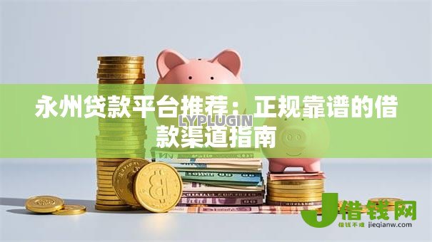 永州贷款平台推荐:正规靠谱的借款渠道指南 永州贷款平台推荐:正规靠谱的借款渠道指南