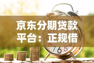 京东分期贷款平台:正规借贷渠道解析与申请指南 京东分期贷款平台:正规借贷渠道解析与申请指南