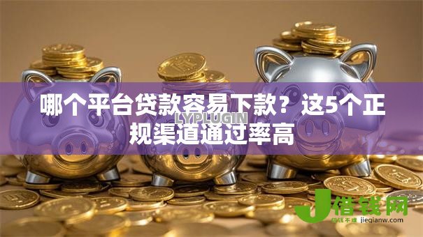 哪个平台贷款容易下款?这5个正规渠道通过率高 哪个平台贷款容易下款?这5个正规渠道通过率高
