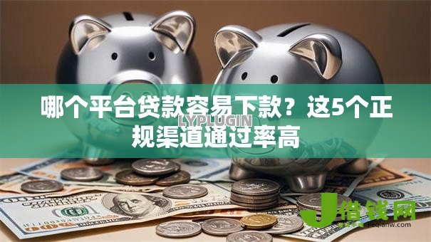 哪个平台贷款容易下款?这5个正规渠道通过率高 哪个平台贷款容易下款?这5个正规渠道通过率高