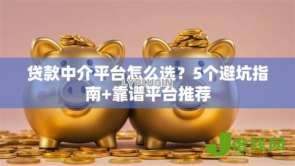 贷款中介平台怎么选?5个避坑指南+靠谱平台推荐 贷款中介平台怎么选?5个避坑指南+靠谱平台推荐