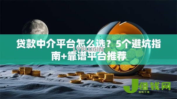 贷款中介平台怎么选?5个避坑指南+靠谱平台推荐 贷款中介平台怎么选?5个避坑指南+靠谱平台推荐