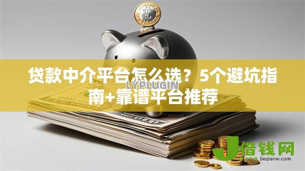 贷款中介平台怎么选?5个避坑指南+靠谱平台推荐 贷款中介平台怎么选?5个避坑指南+靠谱平台推荐