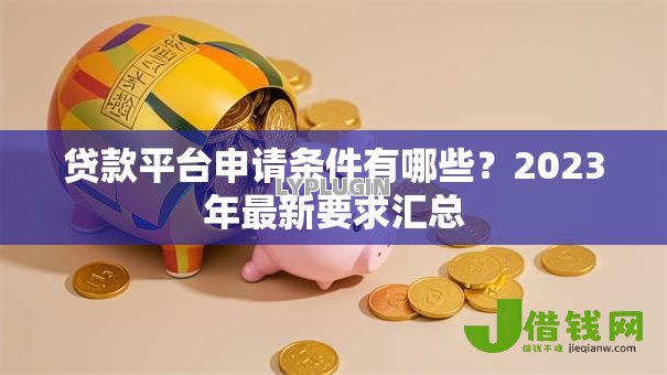 贷款平台申请条件有哪些?2023年最新要求汇总 贷款平台申请条件有哪些?2023年最新要求汇总