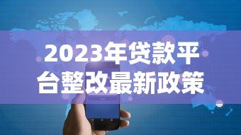 2023年贷款平台整改最新政策解读：合规要求与用户权益保障