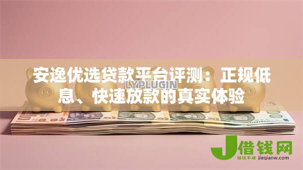 安逸优选贷款平台评测：正规低息、快速放款的真实体验