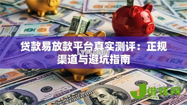 贷款易放款平台真实测评:正规渠道与避坑指南 贷款易放款平台真实测评:正规渠道与避坑指南