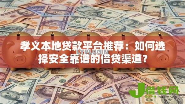 孝义本地贷款平台推荐：如何选择安全靠谱的借贷渠道？