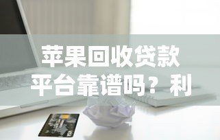 苹果回收贷款平台靠谱吗？利息低至多少？全面解析申请流程与风险