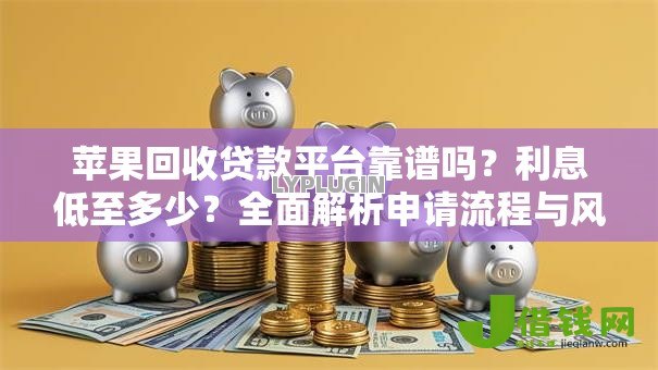 苹果回收贷款平台靠谱吗？利息低至多少？全面解析申请流程与风险